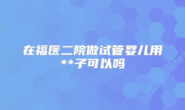 在福医二院做试管婴儿用**子可以吗
