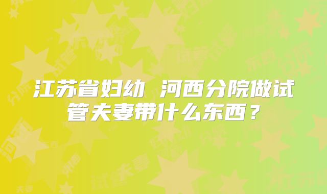 江苏省妇幼 河西分院做试管夫妻带什么东西?