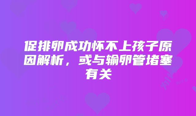促排卵成功怀不上孩子原因解析，或与输卵管堵塞有关