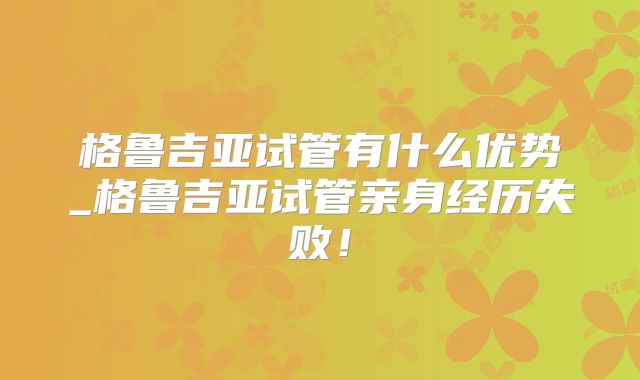 格鲁吉亚试管有什么优势_格鲁吉亚试管亲身经历失败！