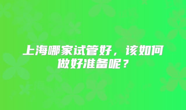 上海哪家试管好，该如何做好准备呢？