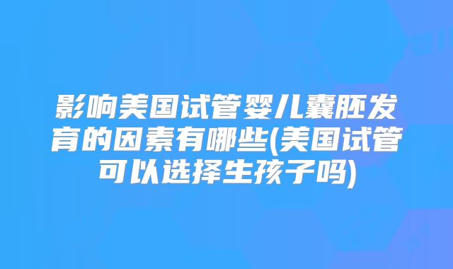 影响美国试管婴儿囊胚发育的因素有哪些(美国试管可以选择生孩子吗)