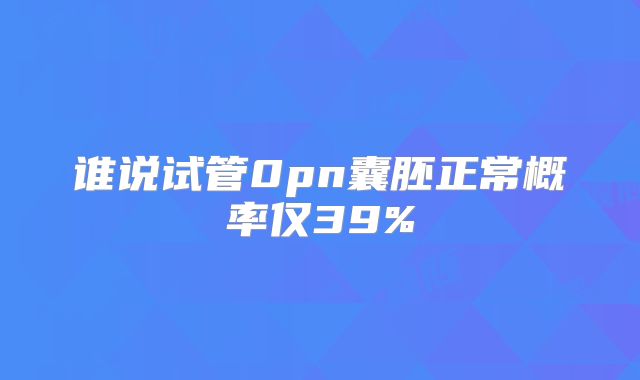 谁说试管0pn囊胚正常概率仅39%