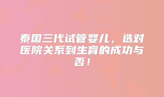 泰国三代试管婴儿，选对医院关系到生育的成功与否！