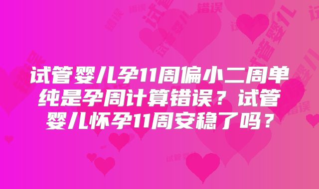 试管婴儿孕11周偏小二周单纯是孕周计算错误?试管婴儿怀孕11周安稳了吗?