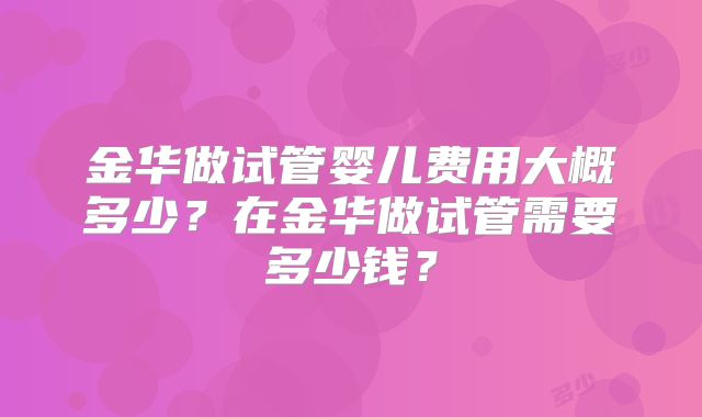金华做试管婴儿费用大概多少？在金华做试管需要多少钱？