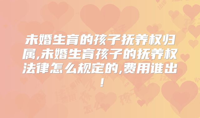 未婚生育的孩子抚养权归属,未婚生育孩子的抚养权法律怎么规定的,费用谁出！