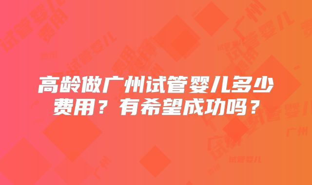 高龄做广州试管婴儿多少费用？有希望成功吗？