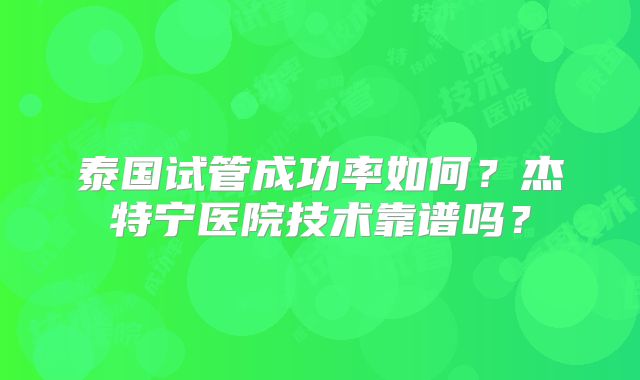 泰国试管成功率如何？杰特宁医院技术靠谱吗？