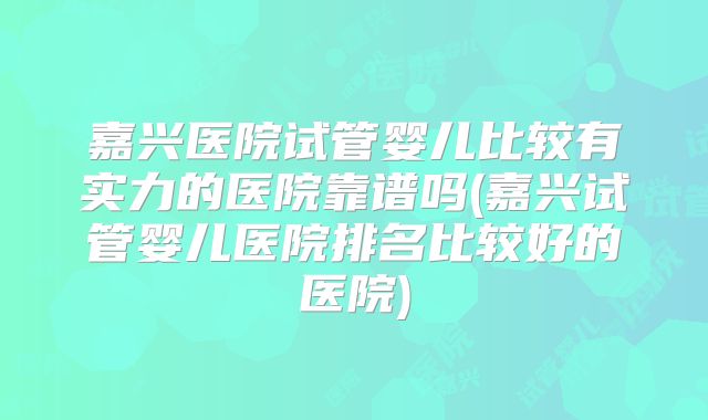 嘉兴医院试管婴儿比较有实力的医院靠谱吗(嘉兴试管婴儿医院排名比较好的医院)