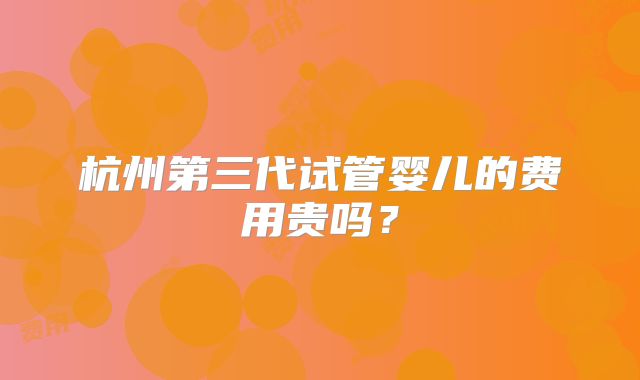 杭州第三代试管婴儿的费用贵吗？