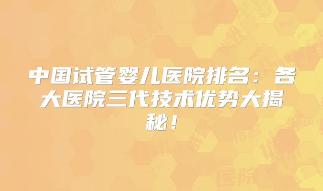中国试管婴儿医院排名：各大医院三代技术优势大揭秘！