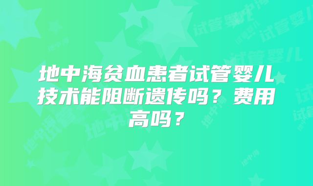 地中海贫血患者试管婴儿技术能阻断遗传吗？费用高吗？