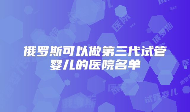俄罗斯可以做第三代试管婴儿的医院名单