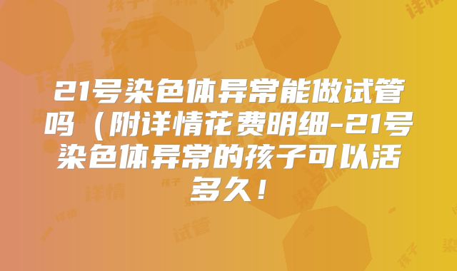 21号染色体异常能做试管吗（附详情花费明细-21号染色体异常的孩子可以活多久！