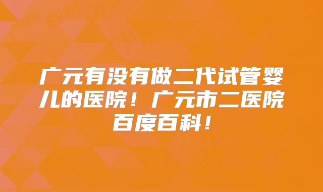 广元有没有做二代试管婴儿的医院！广元市二医院百度百科！