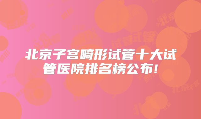 北京子宫畸形试管十大试管医院排名榜公布!