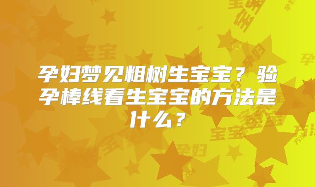 孕妇梦见粗树生宝宝？验孕棒线看生宝宝的方法是什么？