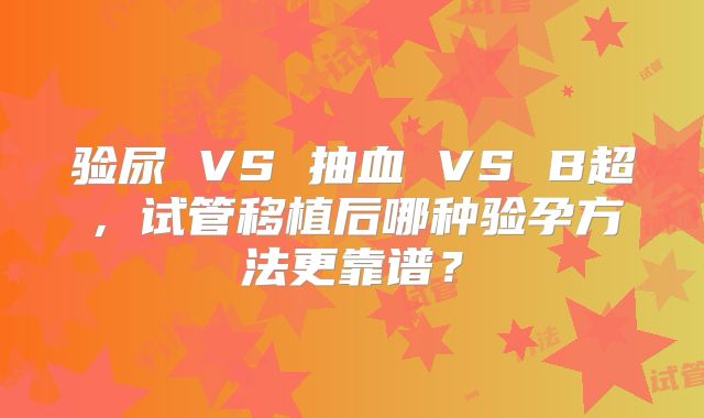 验尿 VS 抽血 VS B超，试管移植后哪种验孕方法更靠谱？
