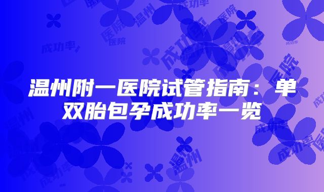 温州附一医院试管指南：单双胎包孕成功率一览
