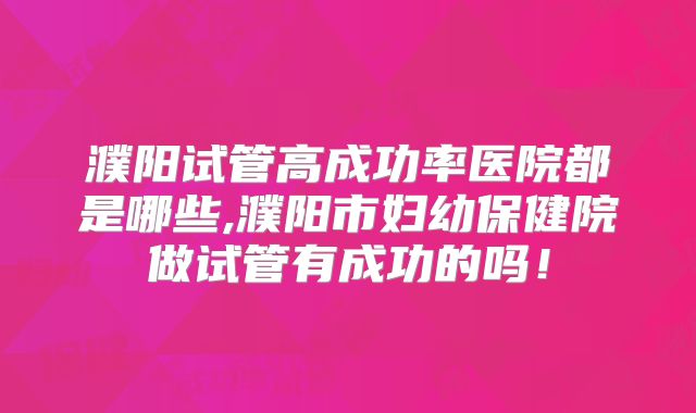 濮阳试管高成功率医院都是哪些,濮阳市妇幼保健院做试管有成功的吗！