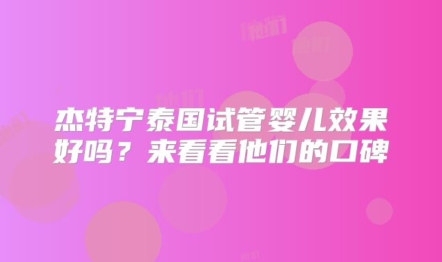 杰特宁泰国试管婴儿效果好吗？来看看他们的口碑