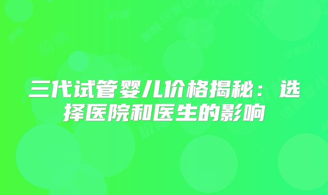 三代试管婴儿价格揭秘：选择医院和医生的影响