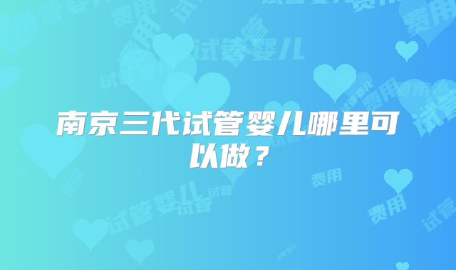 南京三代试管婴儿哪里可以做?