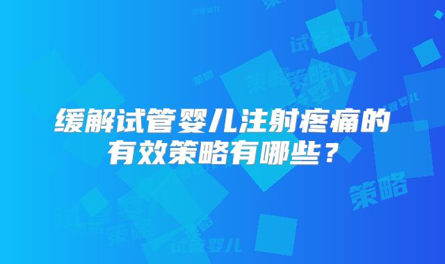 缓解试管婴儿注射疼痛的有效策略有哪些？