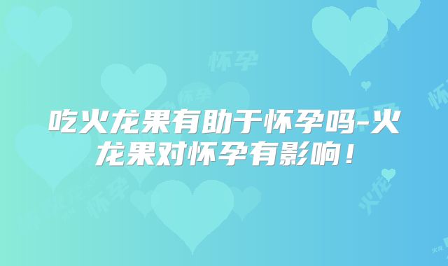 吃火龙果有助于怀孕吗-火龙果对怀孕有影响！