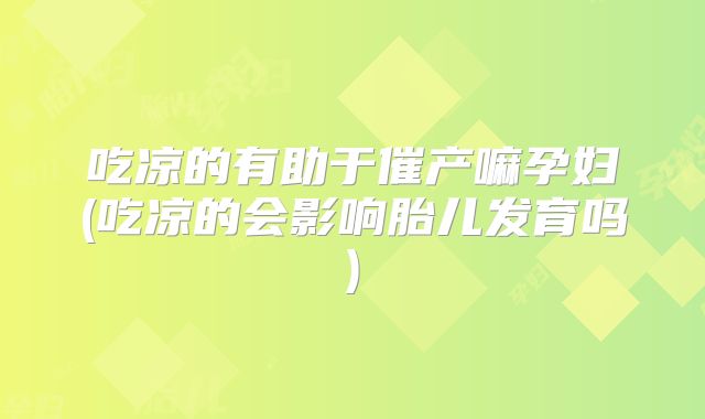 吃凉的有助于催产嘛孕妇(吃凉的会影响胎儿发育吗)