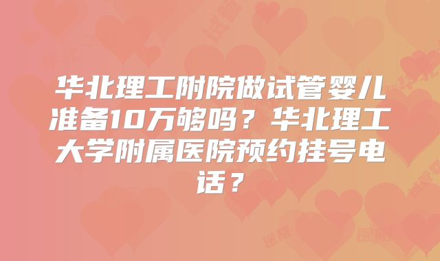 华北理工附院做试管婴儿准备10万够吗？华北理工大学附属医院预约挂号电话？