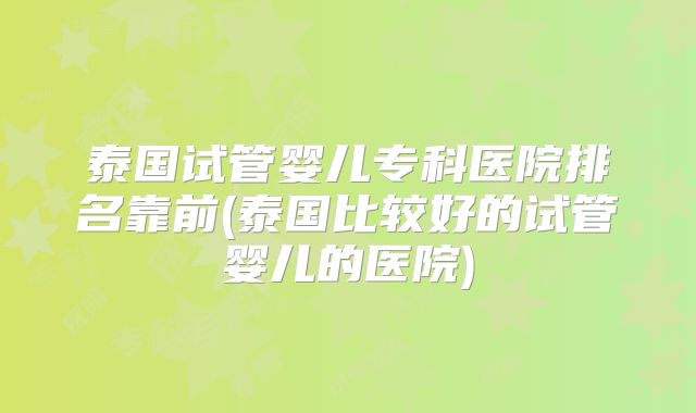 泰国试管婴儿专科医院排名靠前(泰国比较好的试管婴儿的医院)