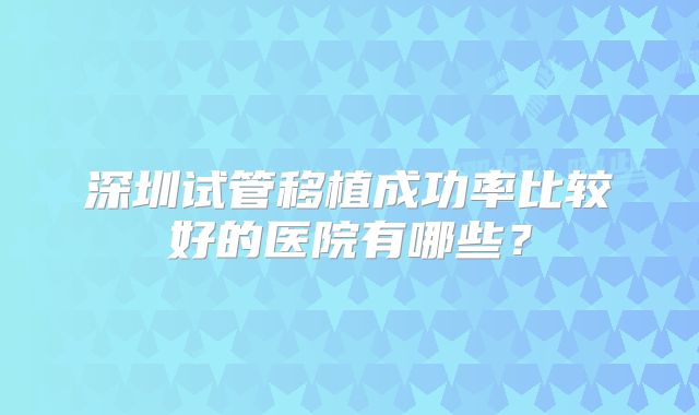 深圳试管移植成功率比较好的医院有哪些？