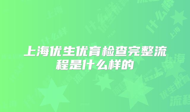 上海优生优育检查完整流程是什么样的
