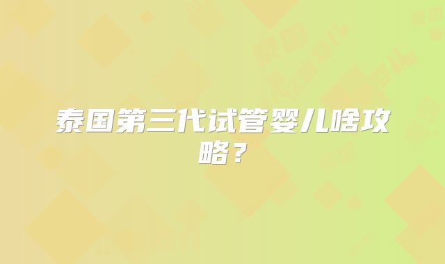 泰国第三代试管婴儿啥攻略？