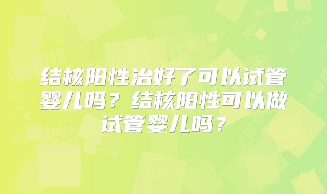 结核阳性治好了可以试管婴儿吗?结核阳性可以做试管婴儿吗?
