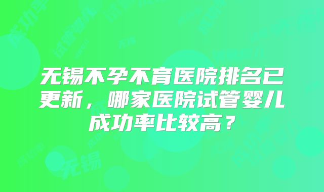 无锡不孕不育医院排名已更新，哪家医院试管婴儿成功率比较高？