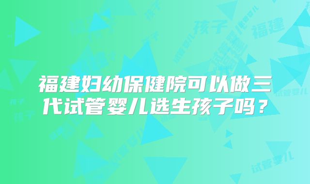 福建妇幼保健院可以做三代试管婴儿选生孩子吗？