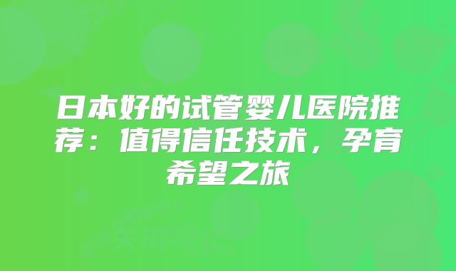 日本好的试管婴儿医院推荐：值得信任技术，孕育希望之旅