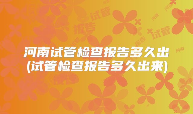 河南试管检查报告多久出(试管检查报告多久出来)