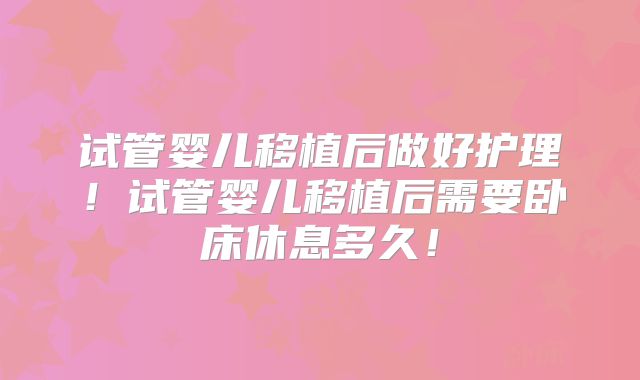 试管婴儿移植后做好护理！试管婴儿移植后需要卧床休息多久！