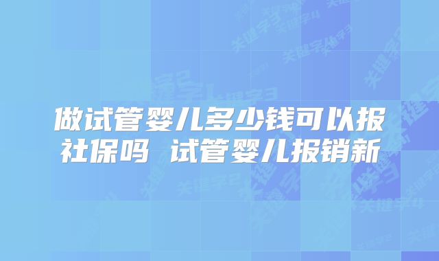 做试管婴儿多少钱可以报社保吗 试管婴儿报销新