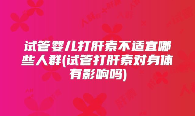试管婴儿打肝素不适宜哪些人群(试管打肝素对身体有影响吗)
