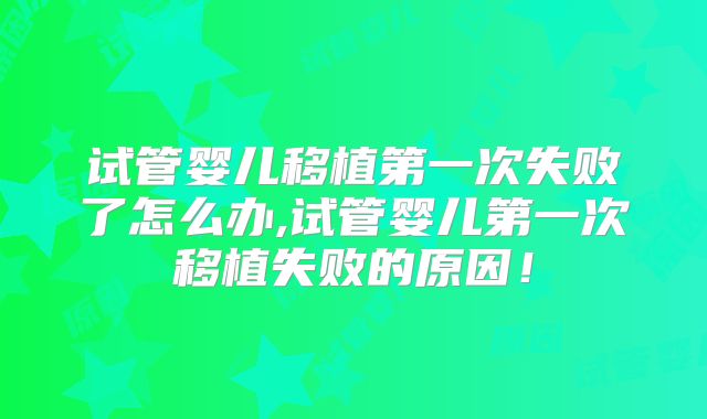 试管婴儿移植第一次失败了怎么办,试管婴儿第一次移植失败的原因！