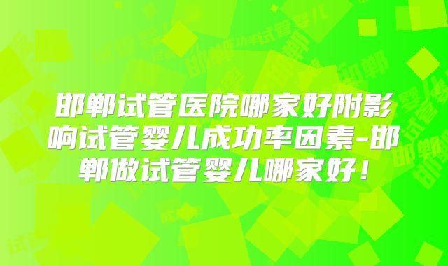 邯郸试管医院哪家好附影响试管婴儿成功率因素-邯郸做试管婴儿哪家好!