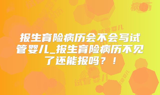 报生育险病历会不会写试管婴儿_报生育险病历不见了还能报吗？！