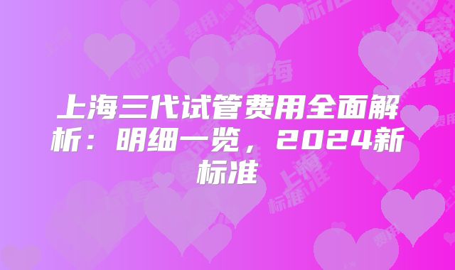 上海三代试管费用全面解析：明细一览，2024新标准