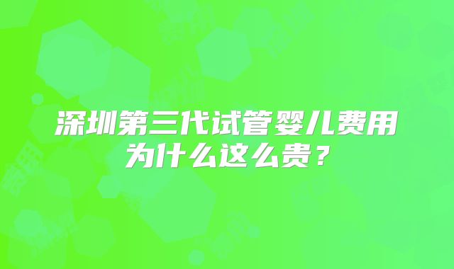 深圳第三代试管婴儿费用为什么这么贵？
