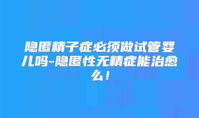 隐匿精子症必须做试管婴儿吗-隐匿性无精症能治愈么！